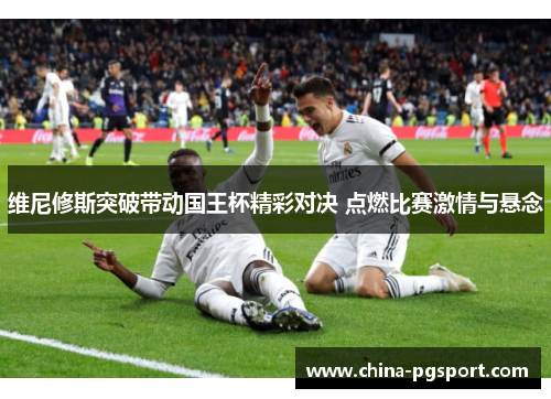 维尼修斯突破带动国王杯精彩对决 点燃比赛激情与悬念