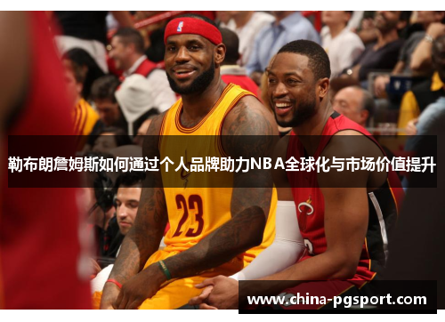 勒布朗詹姆斯如何通过个人品牌助力NBA全球化与市场价值提升