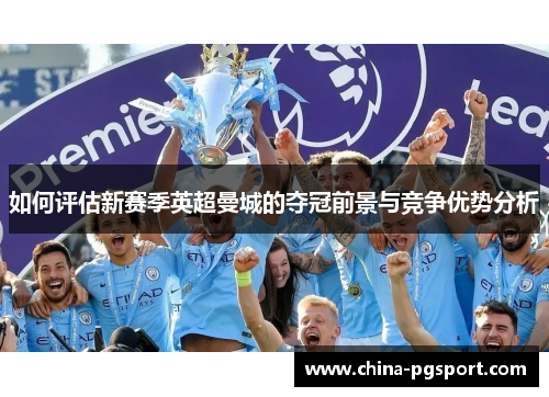 如何评估新赛季英超曼城的夺冠前景与竞争优势分析