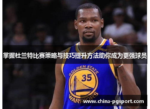 掌握杜兰特比赛策略与技巧提升方法助你成为更强球员