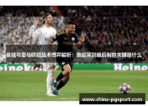 曼城与皇马欧冠战术博弈解析：谁能笑到最后制胜关键是什么
