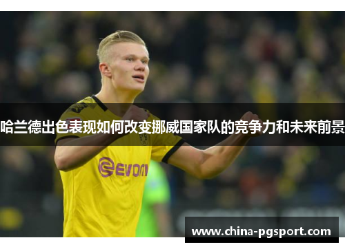 哈兰德出色表现如何改变挪威国家队的竞争力和未来前景