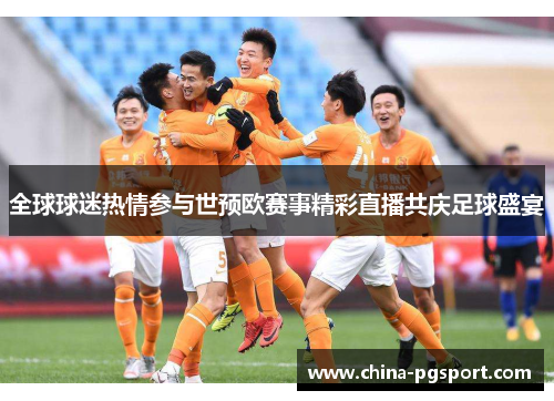 全球球迷热情参与世预欧赛事精彩直播共庆足球盛宴