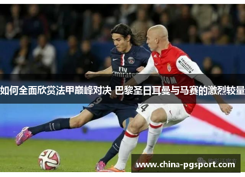 如何全面欣赏法甲巅峰对决 巴黎圣日耳曼与马赛的激烈较量