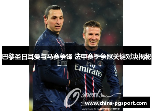 巴黎圣日耳曼与马赛争锋 法甲赛季争冠关键对决揭秘