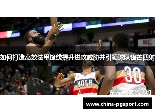 如何打造高效法甲锋线提升进攻威胁并引领球队锋芒四射