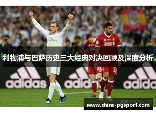 利物浦与巴萨历史三大经典对决回顾及深度分析