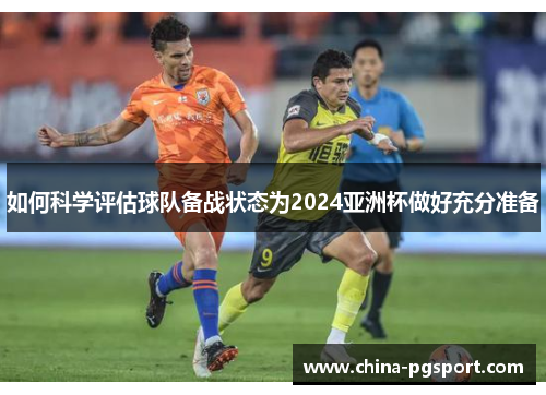 如何科学评估球队备战状态为2024亚洲杯做好充分准备