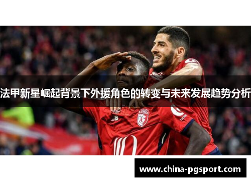 法甲新星崛起背景下外援角色的转变与未来发展趋势分析