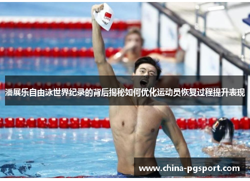 潘展乐自由泳世界纪录的背后揭秘如何优化运动员恢复过程提升表现