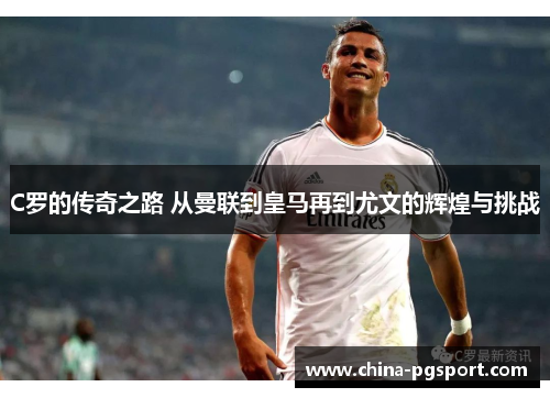 C罗的传奇之路 从曼联到皇马再到尤文的辉煌与挑战