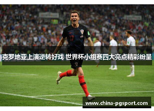 克罗地亚上演逆转好戏 世界杯小组赛四大亮点精彩纷呈