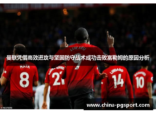 曼联凭借高效进攻与坚固防守战术成功击败富勒姆的原因分析