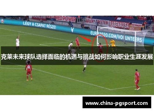 克莱未来球队选择面临的机遇与挑战如何影响职业生涯发展