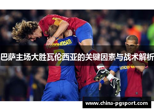 巴萨主场大胜瓦伦西亚的关键因素与战术解析