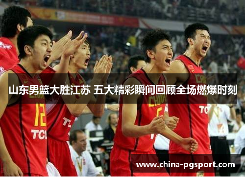 山东男篮大胜江苏 五大精彩瞬间回顾全场燃爆时刻