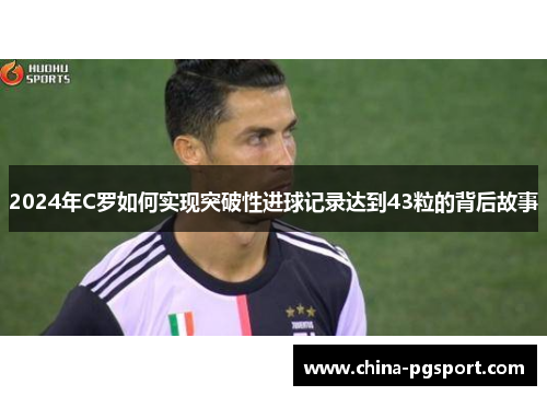 2024年C罗如何实现突破性进球记录达到43粒的背后故事