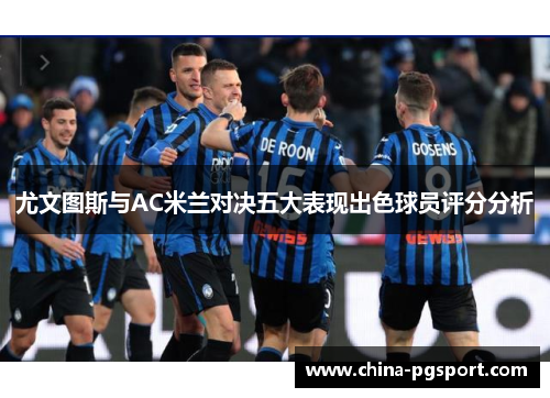 尤文图斯与AC米兰对决五大表现出色球员评分分析