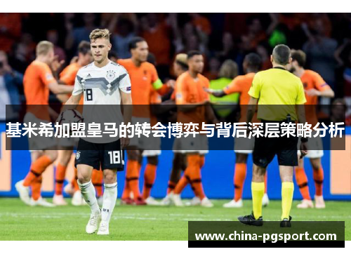 基米希加盟皇马的转会博弈与背后深层策略分析