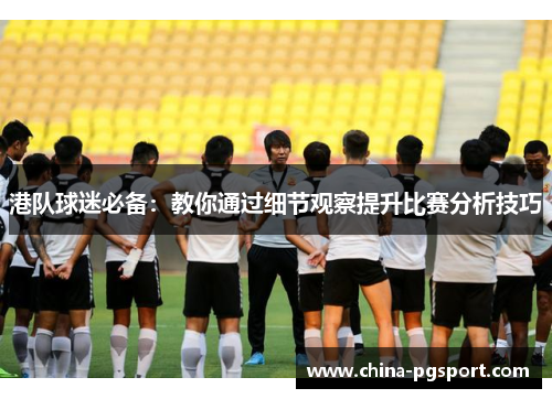港队球迷必备：教你通过细节观察提升比赛分析技巧