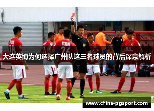 大连英博为何选择广州队这三名球员的背后深意解析
