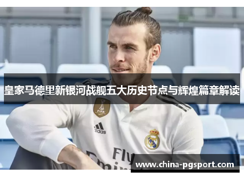 皇家马德里新银河战舰五大历史节点与辉煌篇章解读