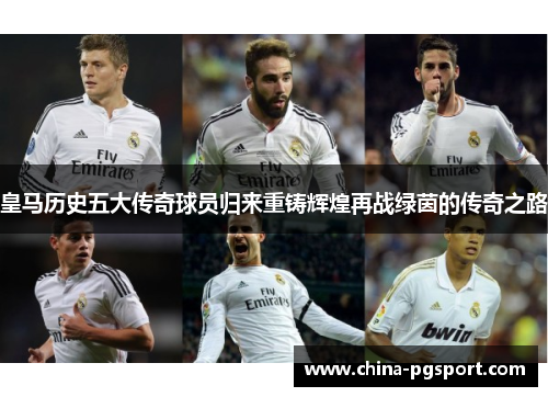 皇马历史五大传奇球员归来重铸辉煌再战绿茵的传奇之路
