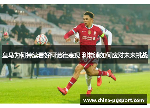 皇马为何持续看好阿诺德表现 利物浦如何应对未来挑战