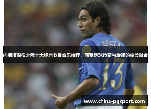 内斯塔退役之际十大经典节目音乐推荐，感受足球传奇与旋律的完美融合