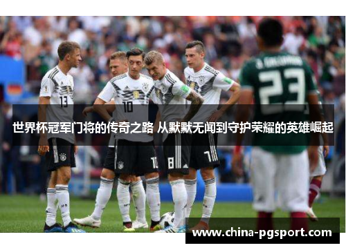世界杯冠军门将的传奇之路 从默默无闻到守护荣耀的英雄崛起