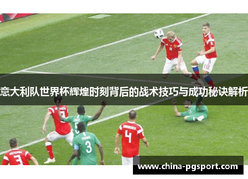 意大利队世界杯辉煌时刻背后的战术技巧与成功秘诀解析
