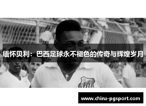 缅怀贝利：巴西足球永不褪色的传奇与辉煌岁月