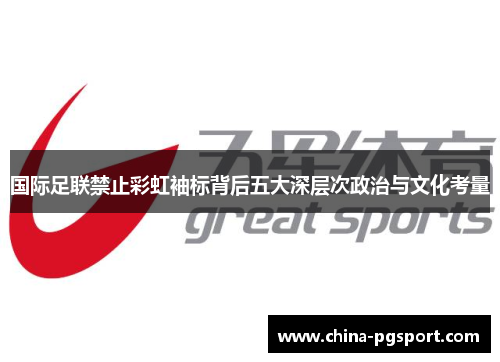 国际足联禁止彩虹袖标背后五大深层次政治与文化考量 国际足联禁止彩虹袖标背后五大深层次政治与文化考量