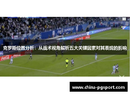 克罗斯位置分析：从战术视角解析五大关键因素对其表现的影响