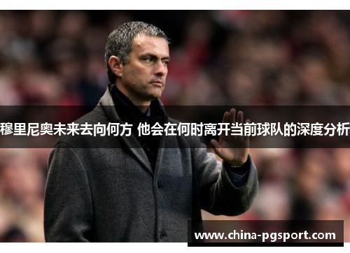 穆里尼奥未来去向何方 他会在何时离开当前球队的深度分析