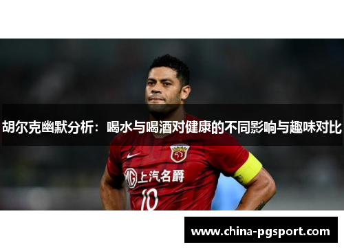 胡尔克幽默分析：喝水与喝酒对健康的不同影响与趣味对比