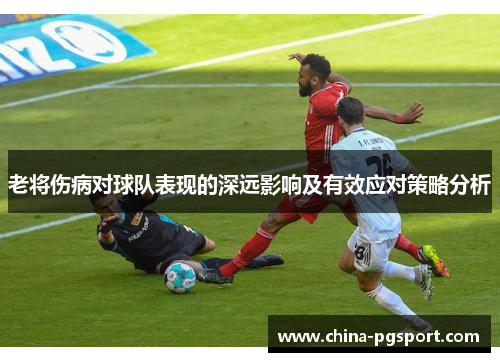 老将伤病对球队表现的深远影响及有效应对策略分析