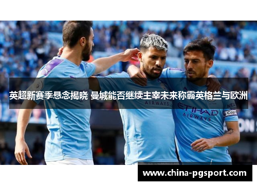 英超新赛季悬念揭晓 曼城能否继续主宰未来称霸英格兰与欧洲
