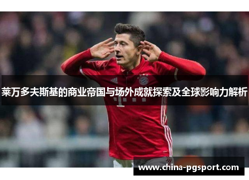 莱万多夫斯基的商业帝国与场外成就探索及全球影响力解析