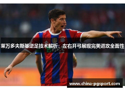 莱万多夫斯基逆足技术解析：左右开弓展现完美进攻全面性
