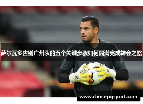 萨尔瓦多告别广州队的五个关键步骤如何圆满完成转会之路