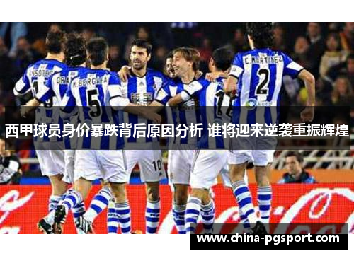 西甲球员身价暴跌背后原因分析 谁将迎来逆袭重振辉煌 西甲球员身价暴跌背后原因分析 谁将迎来逆袭重振辉煌