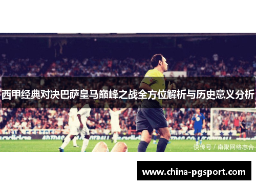 西甲经典对决巴萨皇马巅峰之战全方位解析与历史意义分析 西甲经典对决巴萨皇马巅峰之战全方位解析与历史意义分析