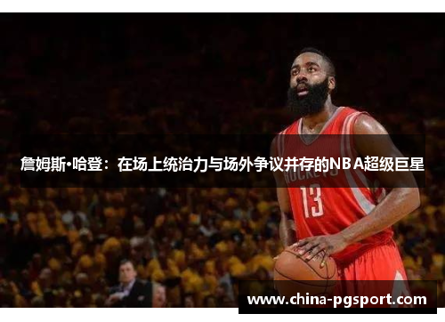 詹姆斯·哈登:在场上统治力与场外争议并存的NBA超级巨星 詹姆斯·哈登:在场上统治力与场外争议并存的NBA超级巨星