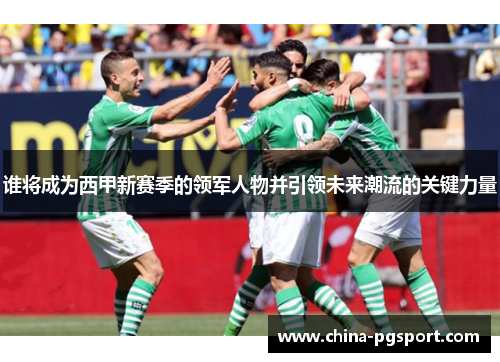 谁将成为西甲新赛季的领军人物并引领未来潮流的关键力量