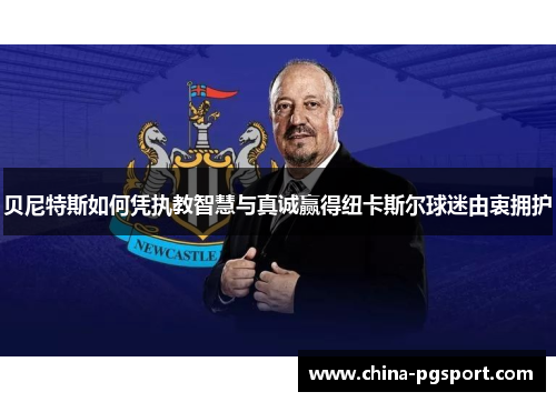 贝尼特斯如何凭执教智慧与真诚赢得纽卡斯尔球迷由衷拥护