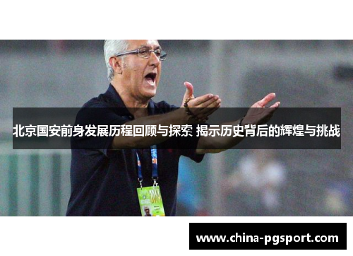 北京国安前身发展历程回顾与探索 揭示历史背后的辉煌与挑战 北京国安前身发展历程回顾与探索 揭示历史背后的辉煌与挑战