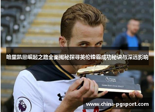 哈里凯恩崛起之路全面揭秘探寻英伦锋霸成功秘诀与深远影响