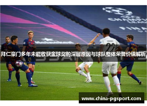 拜仁豪门多年未能收获金球奖的深层原因与球队整体荣誉价值解析 拜仁豪门多年未能收获金球奖的深层原因与球队整体荣誉价值解析