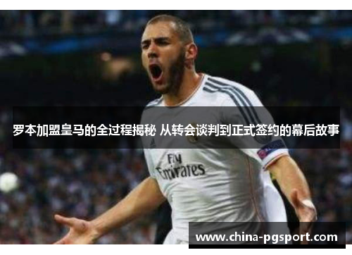 罗本加盟皇马的全过程揭秘 从转会谈判到正式签约的幕后故事